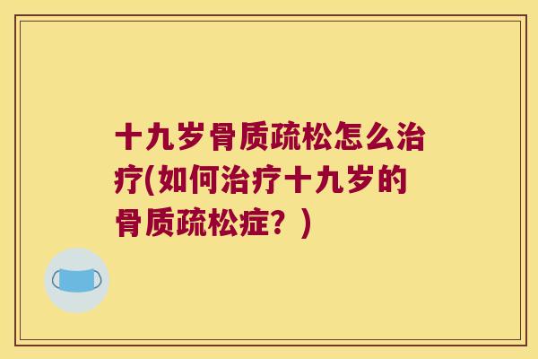 十九岁骨质疏松怎么治疗(如何治疗十九岁的骨质疏松症?)