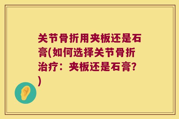 关节骨折用夹板还是石膏(如何选择关节骨折治疗：夹板还是石膏？)