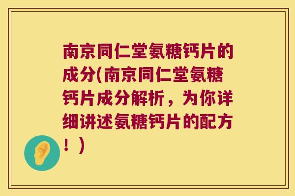 南京同仁堂氨糖钙片的成分(南京同仁堂氨糖钙片成分解析,为你详细讲述氨糖钙片的配方!) 南京同仁堂氨糖钙片的成分(南京同仁堂氨糖钙片成分解析,为你详细讲述氨糖钙片的配方!)