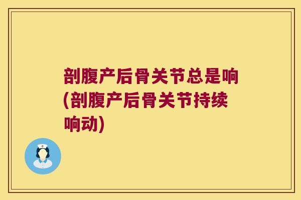 剖腹产后骨关节总是响(剖腹产后骨关节持续响动)