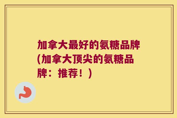 加拿大最好的氨糖品牌(加拿大顶尖的氨糖品牌:推荐!)