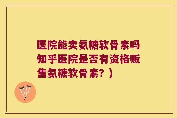 医院能卖氨糖软骨素吗知乎医院是否有资格贩售氨糖软骨素?)