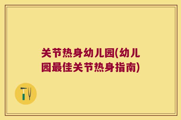 关节热身幼儿园(幼儿园最佳关节热身指南)