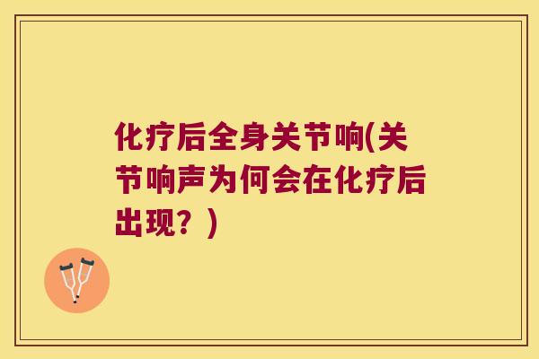 化疗后全身关节响(关节响声为何会在化疗后出现?)