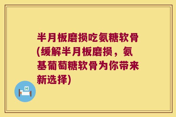 半月板磨损吃氨糖软骨(缓解半月板磨损,氨基葡萄糖软骨为你带来新选择)