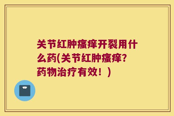 关节红肿瘙痒开裂用什么药(关节红肿瘙痒?药物治疗有效!)