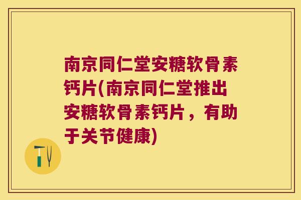 南京同仁堂安糖软骨素钙片(南京同仁堂推出安糖软骨素钙片,有助于关节健康)