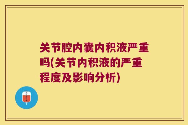 关节腔内囊内积液严重吗(关节内积液的严重程度及影响分析)