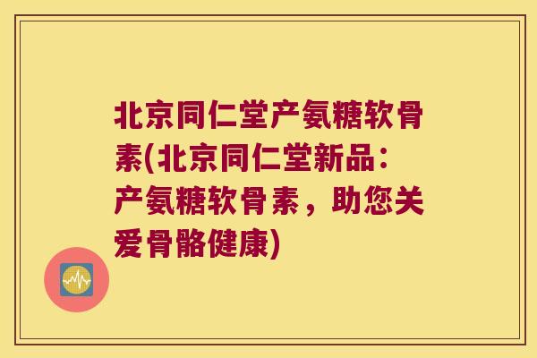 北京同仁堂产氨糖软骨素(北京同仁堂新品：产氨糖软骨素，助您关爱骨骼健康)