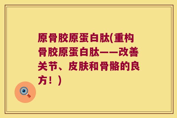 原骨胶原蛋白肽(重构骨胶原蛋白肽——改善关节、皮肤和骨骼的良方!)