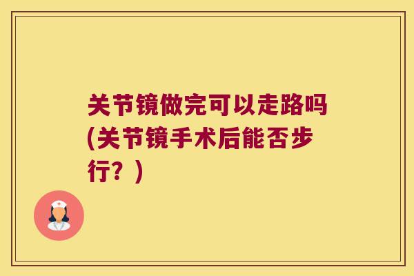 关节镜做完可以走路吗(关节镜手术后能否步行?)