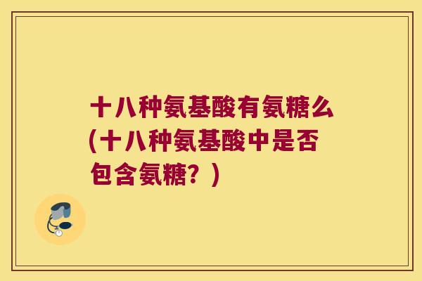 十八种氨基酸有氨糖么(十八种氨基酸中是否包含氨糖?)