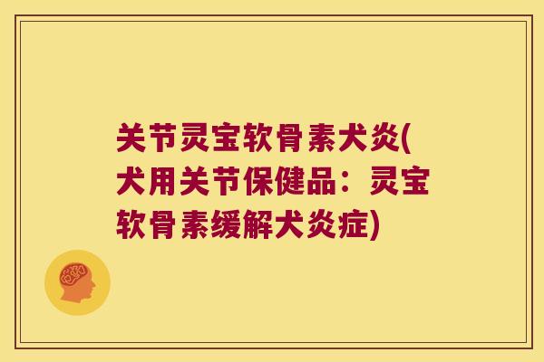 关节灵宝软骨素犬炎(犬用关节保健品:灵宝软骨素缓解犬炎症)
