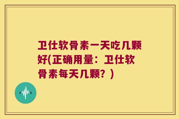 卫仕软骨素一天吃几颗好(正确用量：卫仕软骨素每天几颗？)