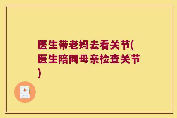 医生带老妈去看关节(医生陪同母亲检查关节)