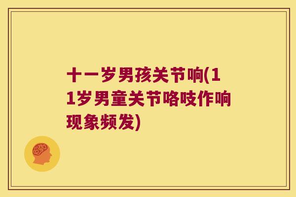 十一岁男孩关节响(11岁男童关节咯吱作响现象频发)