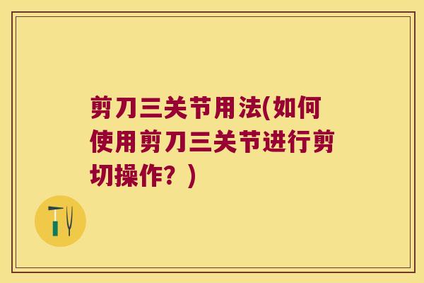 剪刀三关节用法(如何使用剪刀三关节进行剪切操作?)