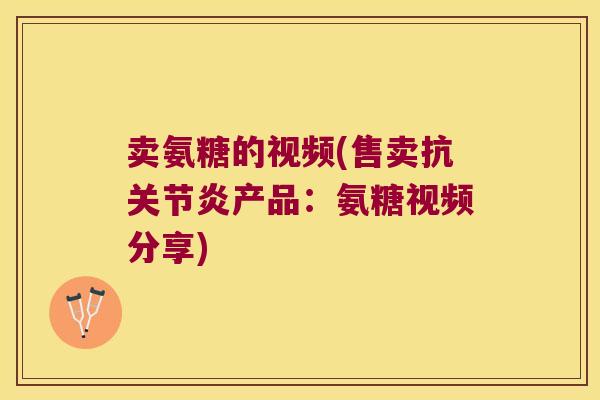卖氨糖的视频(售卖抗关节炎产品:氨糖视频分享)