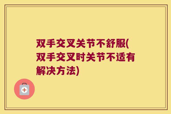 双手交叉关节不舒服(双手交叉时关节不适有解决方法) 双手交叉关节不舒服(双手交叉时关节不适有解决方法)