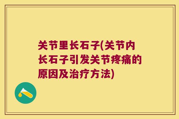 关节里长石子(关节内长石子引发关节疼痛的原因及治疗方法)