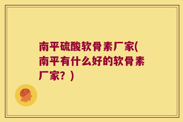 南平硫酸软骨素厂家(南平有什么好的软骨素厂家?)