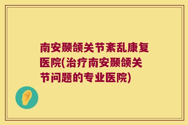南安颞颌关节紊乱康复医院(治疗南安颞颌关节问题的专业医院)