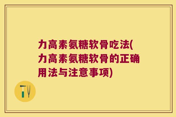 力高素氨糖软骨吃法(力高素氨糖软骨的正确用法与注意事项)