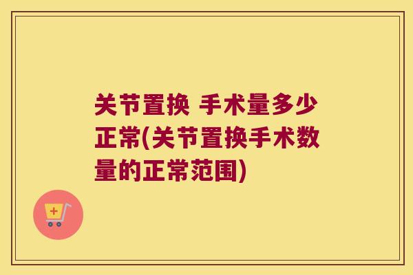 关节置换 手术量多少正常(关节置换手术数量的正常范围)