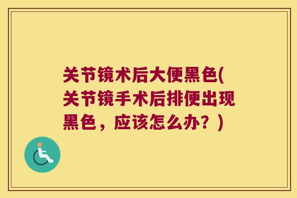 关节镜术后大便黑色(关节镜手术后排便出现黑色,应该怎么办?)