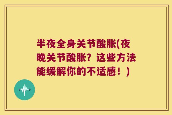 半夜全身关节酸胀(夜晚关节酸胀?这些方法能缓解你的不适感!)
