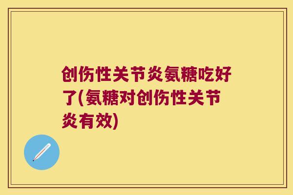 创伤性关节炎氨糖吃好了(氨糖对创伤性关节炎有效)