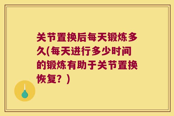 关节置换后每天锻炼多久(每天进行多少时间的锻炼有助于关节置换恢复?)