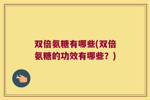 双倍氨糖有哪些(双倍氨糖的功效有哪些?)