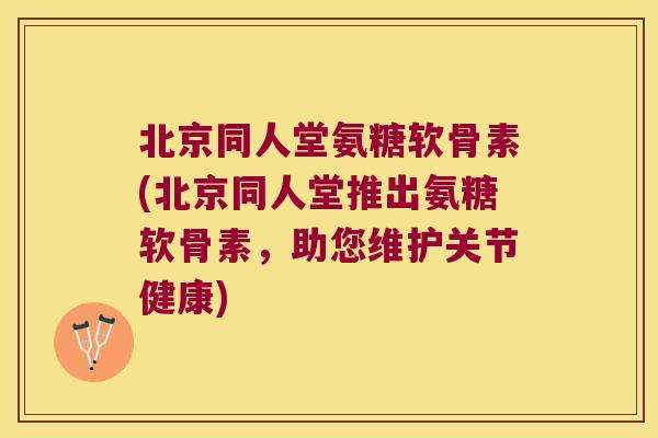 北京同人堂氨糖软骨素(北京同人堂推出氨糖软骨素,助您维护关节健康)