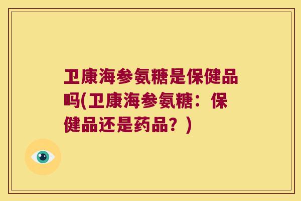 卫康海参氨糖是保健品吗(卫康海参氨糖:保健品还是药品?)