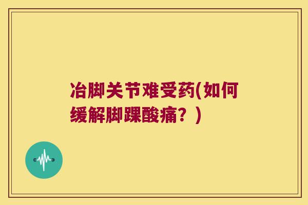 冶脚关节难受药(如何缓解脚踝酸痛?)