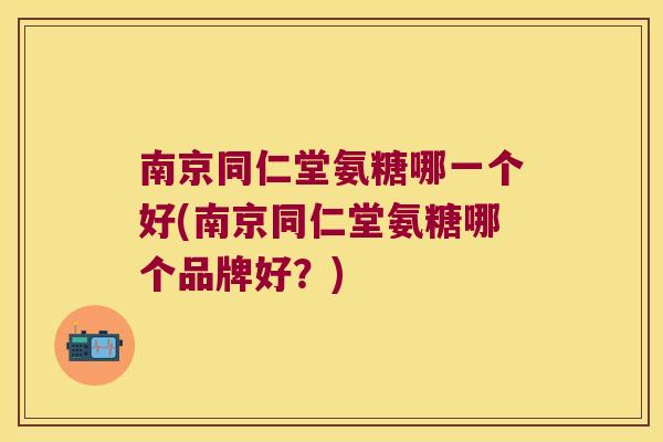南京同仁堂氨糖哪一个好(南京同仁堂氨糖哪个品牌好?)