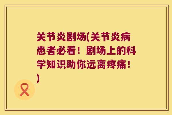 关节炎剧场(关节炎病患者必看!剧场上的科学知识助你远离疼痛!)