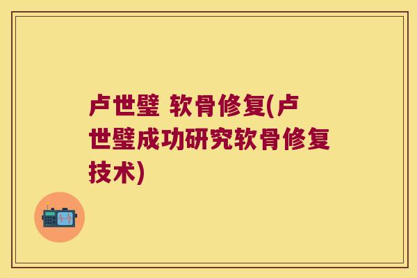 卢世璧 软骨修复(卢世璧成功研究软骨修复技术) 卢世璧 软骨修复(卢世璧成功研究软骨修复技术)