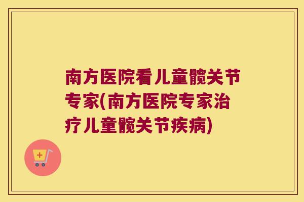 南方医院看儿童髋关节专家(南方医院专家治疗儿童髋关节疾病)