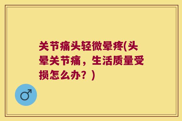 关节痛头轻微晕疼(头晕关节痛,生活质量受损怎么办?)