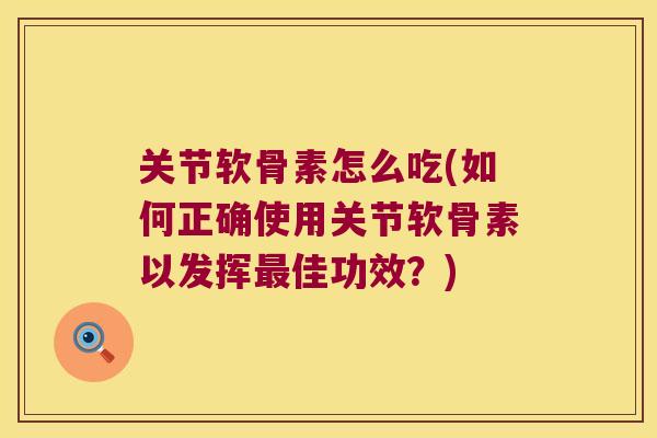 关节软骨素怎么吃(如何正确使用关节软骨素以发挥最佳功效?)