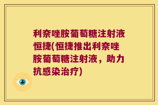利奈唑胺葡萄糖注射液恒捷(恒捷推出利奈唑胺葡萄糖注射液,助力抗感染治疗)