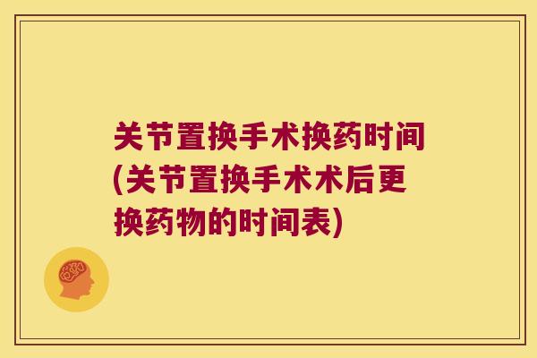 关节置换手术换药时间(关节置换手术术后更换药物的时间表)
