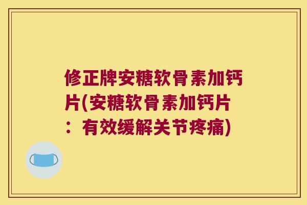 修正牌安糖软骨素加钙片(安糖软骨素加钙片:有效缓解关节疼痛)