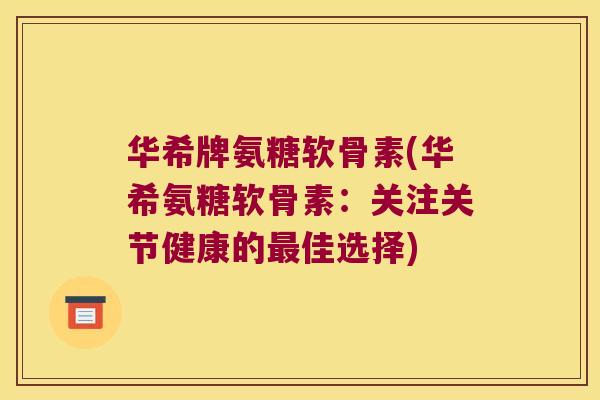华希牌氨糖软骨素(华希氨糖软骨素:关注关节健康的最佳选择)