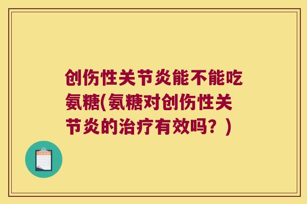 创伤性关节炎能不能吃氨糖(氨糖对创伤性关节炎的治疗有效吗?)