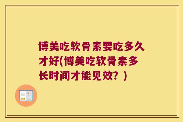 博美吃软骨素要吃多久才好(博美吃软骨素多长时间才能见效?)