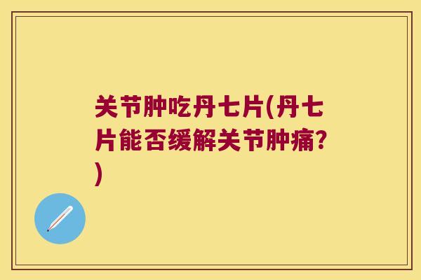 关节肿吃丹七片(丹七片能否缓解关节肿痛?)