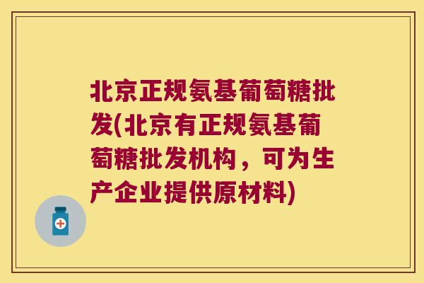 北京正规氨基葡萄糖批发(北京有正规氨基葡萄糖批发机构,可为生产企业提供原材料)